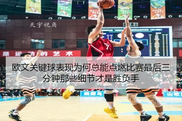欧文关键球表现为何总能点燃比赛最后三分钟那些细节才是胜负手