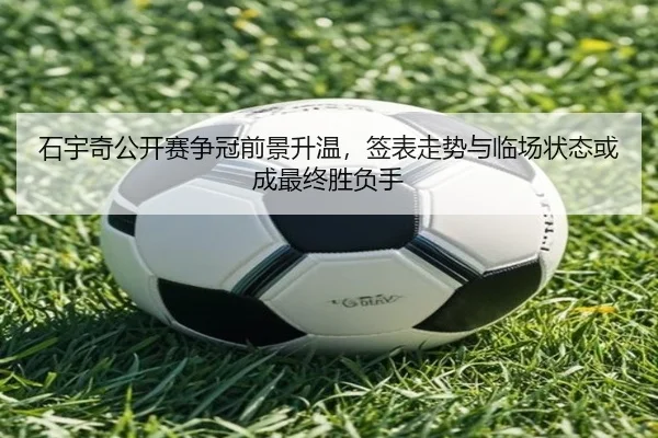石宇奇公开赛争冠前景升温，签表走势与临场状态或成最终胜负手（c7ent）